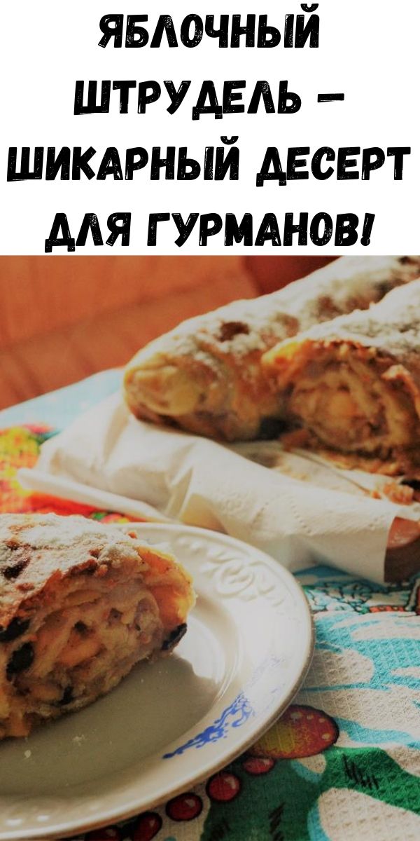 Яблочный штрудель — шикарный десерт для гурманов!